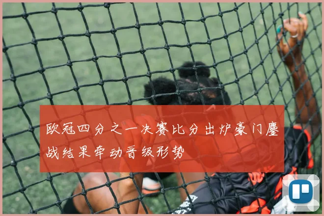 欧冠四分之一决赛比分出炉豪门鏖战结果牵动晋级形势