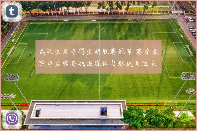 武汉女足夺得女超联赛冠军 赛季表现与后续备战成媒体与球迷关注点