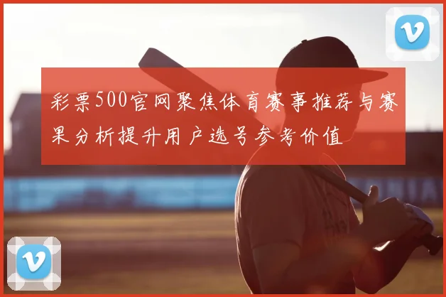 彩票500官网聚焦体育赛事推荐与赛果分析提升用户选号参考价值