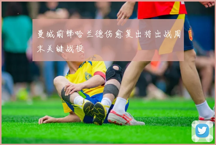 曼城前锋哈兰德伤愈复出将出战周末关键战役