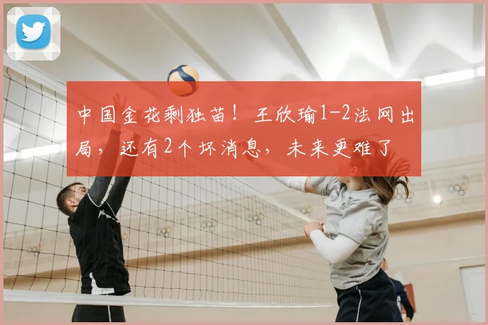 中国金花剩独苗！王欣瑜1-2法网出局，还有2个坏消息，未来更难了
