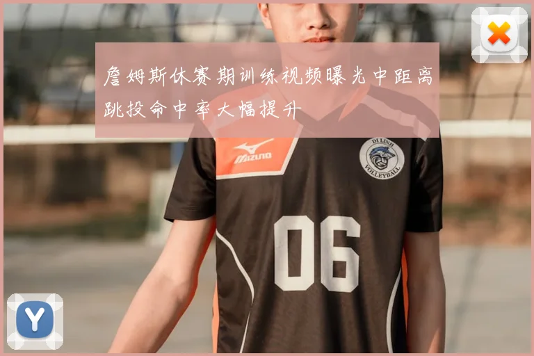 詹姆斯休赛期训练视频曝光中距离跳投命中率大幅提升