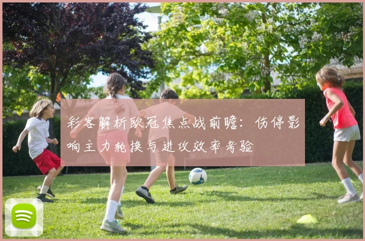 彩客解析欧冠焦点战前瞻:伤停影响主力轮换与进攻效率考验