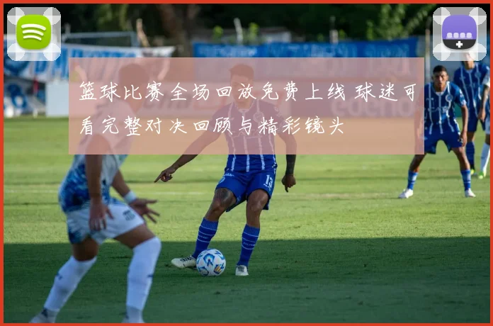 篮球比赛全场回放免费上线 球迷可看完整对决回顾与精彩镜头