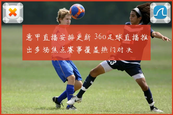 意甲直播安排更新 36o足球直播推出多场焦点赛事覆盖热门对决