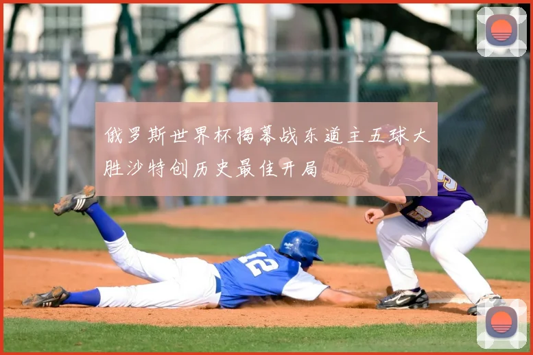 俄罗斯世界杯揭幕战东道主五球大胜沙特创历史最佳开局