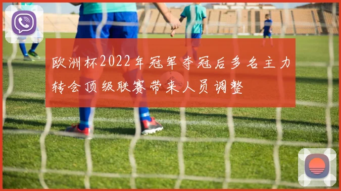 欧洲杯2022年冠军夺冠后多名主力转会顶级联赛带来人员调整