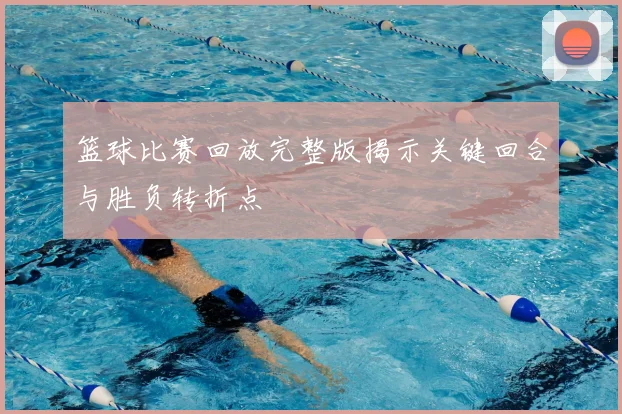 篮球比赛回放完整版揭示关键回合与胜负转折点