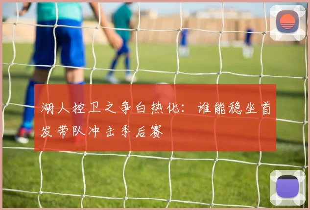 湖人控卫之争白热化：谁能稳坐首发带队冲击季后赛