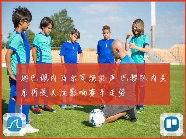 姆巴佩内马尔同场发声 巴黎队内关系再受关注影响赛季走势