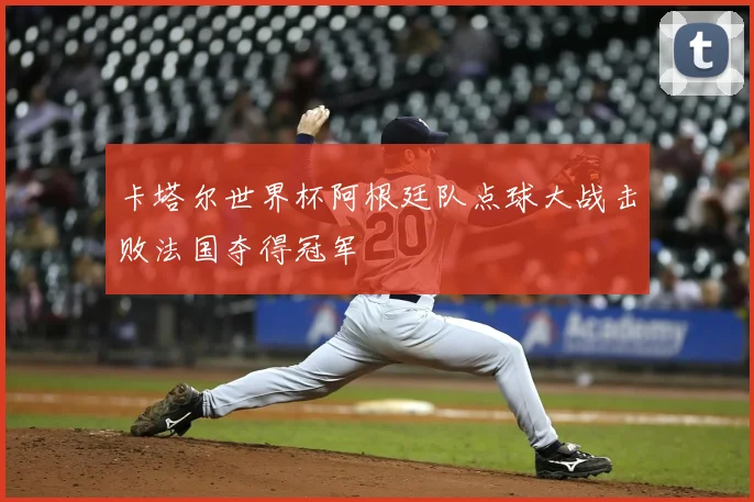 卡塔尔世界杯阿根廷队点球大战击败法国夺得冠军