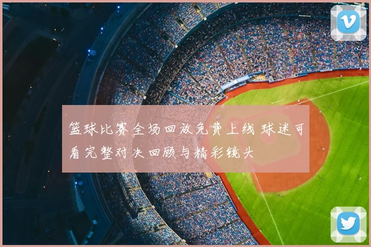 篮球比赛全场回放免费上线 球迷可看完整对决回顾与精彩镜头