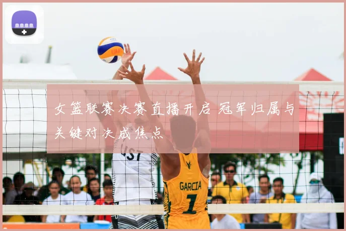 女篮联赛决赛直播开启 冠军归属与关键对决成焦点
