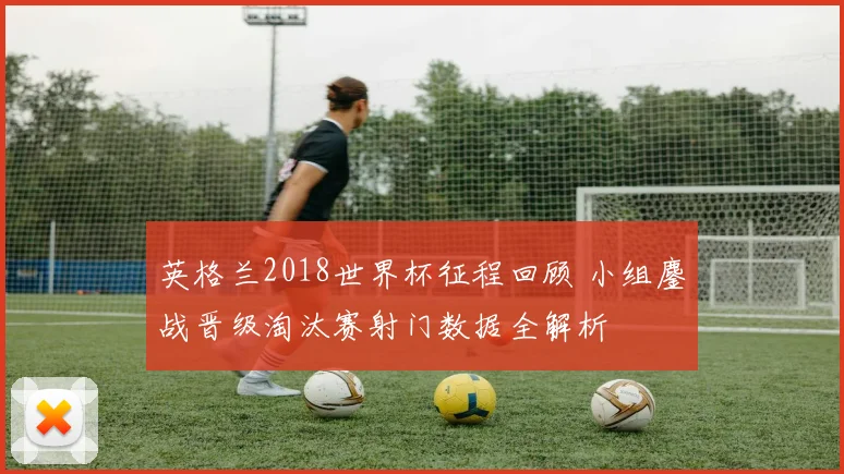 英格兰2018世界杯征程回顾 小组鏖战晋级淘汰赛射门数据全解析
