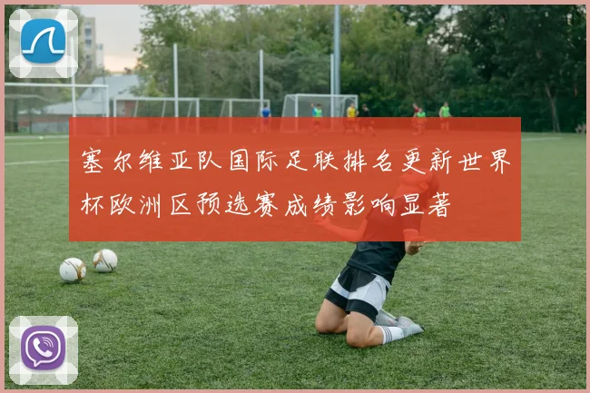 塞尔维亚队国际足联排名更新世界杯欧洲区预选赛成绩影响显著