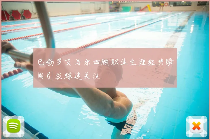 巴勃罗艾马尔回顾职业生涯经典瞬间引发球迷关注