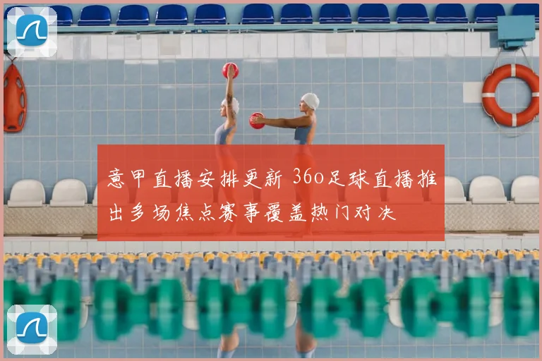 意甲直播安排更新 36o足球直播推出多场焦点赛事覆盖热门对决