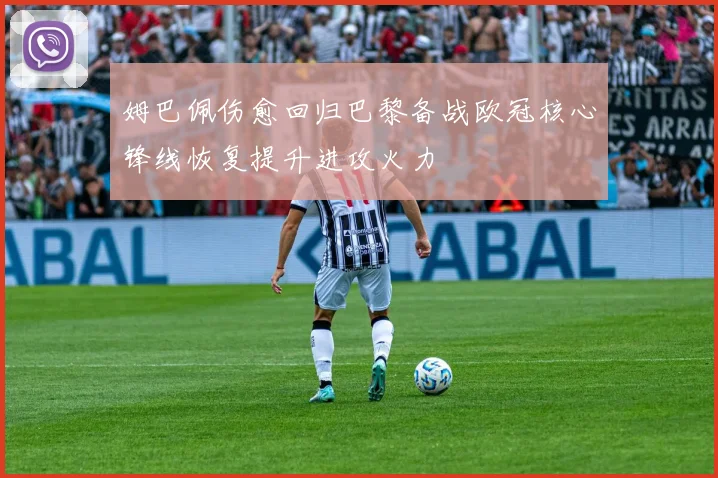 姆巴佩伤愈回归巴黎备战欧冠核心锋线恢复提升进攻火力