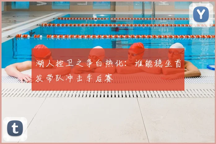 湖人控卫之争白热化：谁能稳坐首发带队冲击季后赛