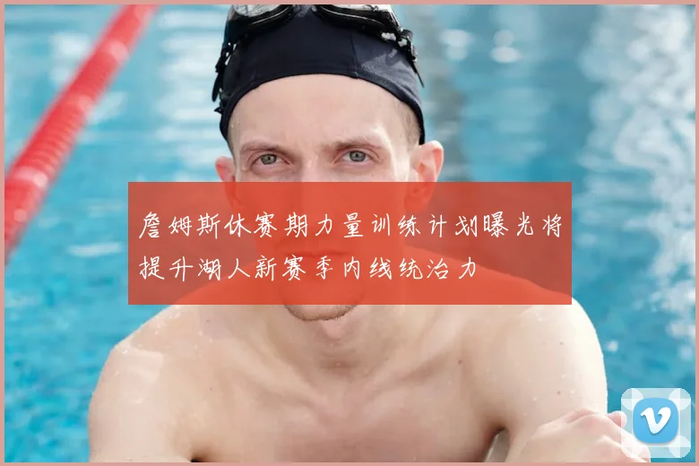 詹姆斯休赛期力量训练计划曝光将提升湖人新赛季内线统治力