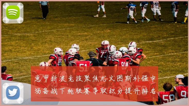 意甲新浪竞技聚焦尤文图斯补强中场备战下轮联赛争取积分提升排名