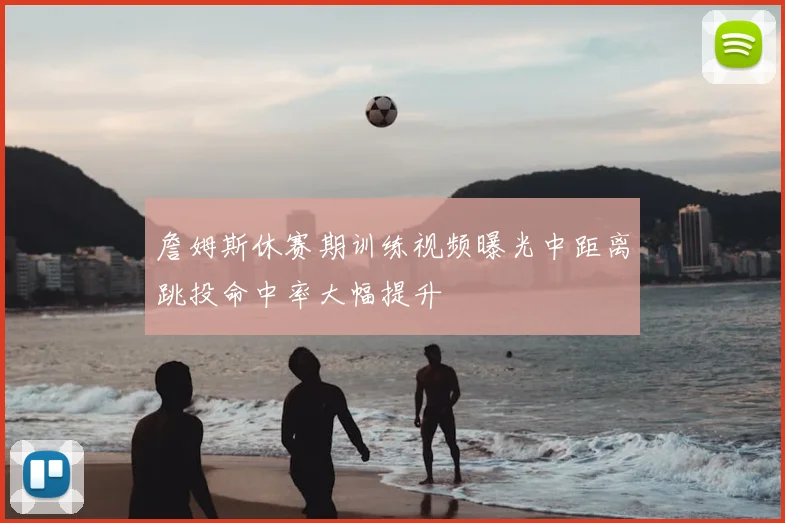 詹姆斯休赛期训练视频曝光中距离跳投命中率大幅提升