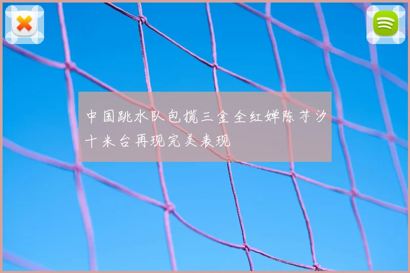 中国跳水队包揽三金全红婵陈芋汐十米台再现完美表现