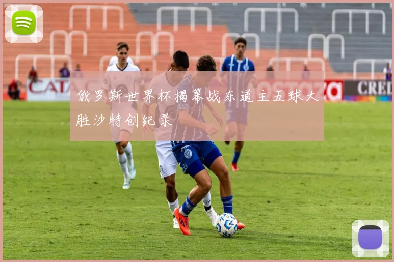 俄罗斯世界杯揭幕战东道主五球大胜沙特创纪录