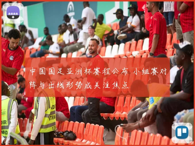 中国国足亚洲杯赛程公布 小组赛对阵与出线形势成关注焦点