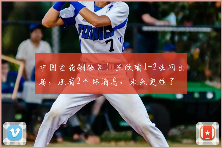 中国金花剩独苗！王欣瑜1-2法网出局，还有2个坏消息，未来更难了