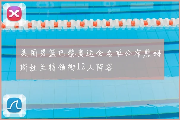 美国男篮巴黎奥运会名单公布詹姆斯杜兰特领衔12人阵容